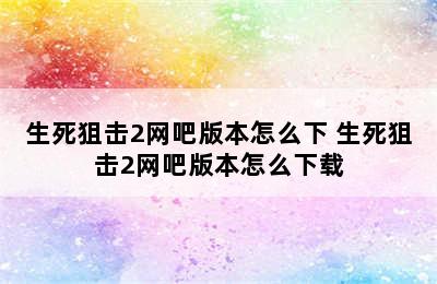 生死狙击2网吧版本怎么下 生死狙击2网吧版本怎么下载